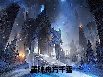 墨陈舟方千雪（墨陈舟方千雪小说全文）在线阅读无弹窗大结局-墨陈舟方千雪全文无删减版阅读