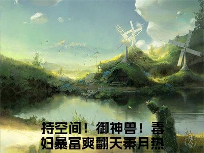 《持空间！御神兽！毒妇暴富爽翻天秦月小说》在线阅读-持空间！御神兽！毒妇暴富爽翻天秦月免费完整版在线阅读