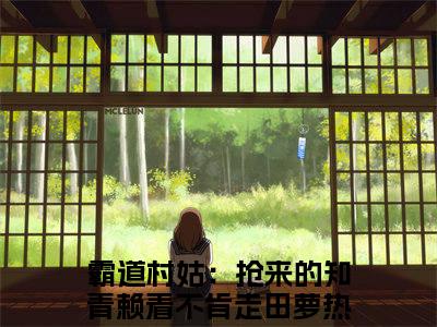 美文霸道村姑：抢来的知青赖着不肯走田萝大结局小说-小说（霸道村姑：抢来的知青赖着不肯走田萝）免费分享