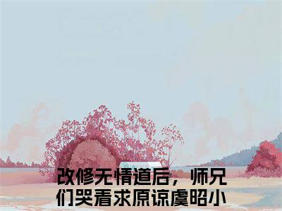 改修无情道后，师兄们哭着求原谅虞昭（改修无情道后，师兄们哭着求原谅虞昭）大结局免费小说无弹窗-改修无情道后，师兄们哭着求原谅虞昭完整版阅读-笔趣阁