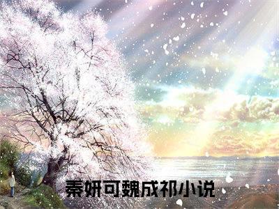 秦妍可魏成祁（秦妍可魏成祁）全文免费阅读无弹窗_秦妍可魏成祁全文免费阅读最新章节大结局_