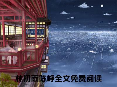 林初雨陈峥免费阅读无弹窗（林初雨陈峥）全文免费阅读无弹窗大结局_林初雨陈峥最新章节列表_笔趣阁（林初雨陈峥）