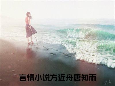 方近舟唐知雨(方近舟唐知雨)全文免费阅读无弹窗大结局_方近舟唐知雨无弹窗最新章节列表_笔趣阁