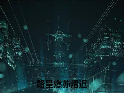 路星燃苏熠迟（路星燃苏熠迟）全文免费阅读无弹窗_路星燃苏熠迟全文免费阅读最新章节大结局_笔趣阁