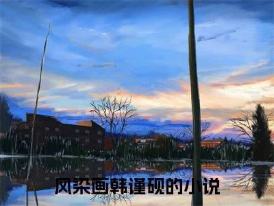 风染画韩谨砚（风染画韩谨砚）全文免费阅读无弹窗大结局_风染画韩谨砚完整章节阅读