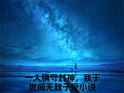 一人镇守封神，我于世间无敌子受（一人镇守封神，我于世间无敌子受）全文在线阅读无弹窗大结局_(一人镇守封神，我于世间无敌子受在线阅读)最新章节列表_笔趣阁（一人镇守封神，我于世间无敌子受）