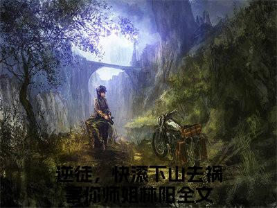 逆徒，快滚下山去祸害你师姐林阳(逆徒，快滚下山去祸害你师姐林阳)全文免费读无弹窗大结局_逆徒，快滚下山去祸害你师姐林阳免费小说无弹窗最新章节列表_笔趣阁