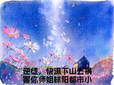 逆徒，快滚下山去祸害你师姐林阳（逆徒，快滚下山去祸害你师姐林阳）全文免费阅读无弹窗大结局_逆徒，快滚下山去祸害你师姐林阳小说全文免费阅读最新章节列表_笔趣阁（逆徒，快滚下山去祸害你师姐林阳）