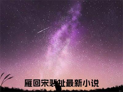 雁回宋裴祉（雁回宋裴祉）最新章节阅读-雁回宋裴祉小说大结局