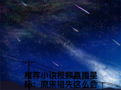 祝欢全文免费阅读无弹窗大结局_（视频直播星际：原来祖先这么会玩）祝欢完整版全文在线赏析