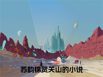 【新书】苏韵锦贺关山全文全章节免费阅读-苏韵锦贺关山 全文免费阅读无弹窗大结局