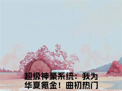 超级神豪系统：我为华夏氪金！曲初（超级神豪系统：我为华夏氪金！曲初）全文免费阅读无弹窗大结局_超级神豪系统：我为华夏氪金！曲初小说全文免费阅读最新章节列表_笔趣阁（超级神豪系统：我为华夏氪金！曲初）