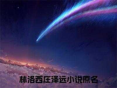 【新书】林洛西庄泽远全文全章节免费阅读-林洛西庄泽远 全文免费阅读无弹窗大结局