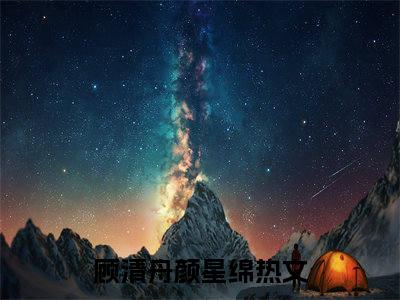 顾清舟颜星绵全网首发小说，顾清舟颜星绵全文免费阅读