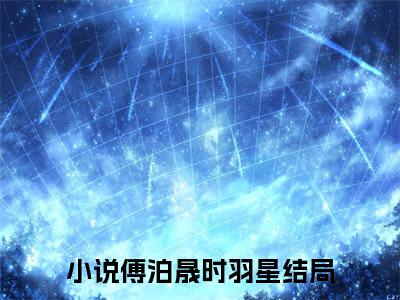 傅泊晟时羽星小说（傅泊晟时羽星）全文免费阅读无弹窗傅泊晟时羽星全文免费阅读无弹窗最新章节列表_笔趣阁