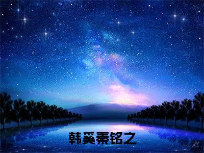 韩奚秦铭之(韩奚秦铭之)全文免费阅读大结局_韩奚秦铭之最新章节列表_笔趣阁（韩奚秦铭之）