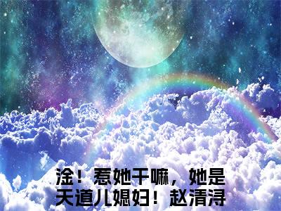 淦！惹她干嘛，她是天道儿媳妇！赵清浔（淦！惹她干嘛，她是天道儿媳妇！赵清浔）全文免费阅读无弹窗大结局_(淦！惹她干嘛，她是天道儿媳妇！赵清浔小说免费阅读)_笔趣阁