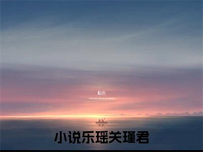 乐瑶关瑾君小说（乐瑶关瑾君）全文免费阅读无弹窗大结局_乐瑶关瑾君全文免费完结版阅读（乐瑶关瑾君）