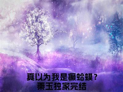 《真以为我是癞蛤蟆？秦玉完整小说》真以为我是癞蛤蟆？秦玉完结版全章节阅读