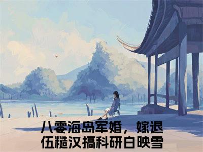 八零海岛军婚，嫁退伍糙汉搞科研白映雪（八零海岛军婚，嫁退伍糙汉搞科研白映雪）全文小说-（八零海岛军婚，嫁退伍糙汉搞科研白映雪）小说最新章节免费阅读