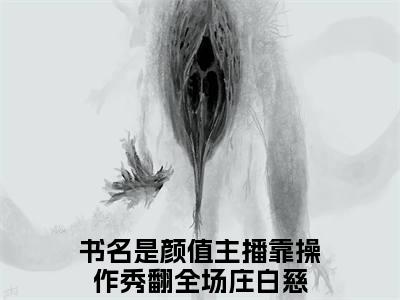 颜值主播靠操作秀翻全场庄白慈（颜值主播靠操作秀翻全场庄白慈）是什么小说-颜值主播靠操作秀翻全场庄白慈小说全文阅读