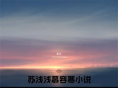 苏浅浅慕容寒小说全文(苏浅浅慕容寒)全文免费阅读无弹窗大结局_ 苏浅浅慕容寒全文免费阅读最新章节列表