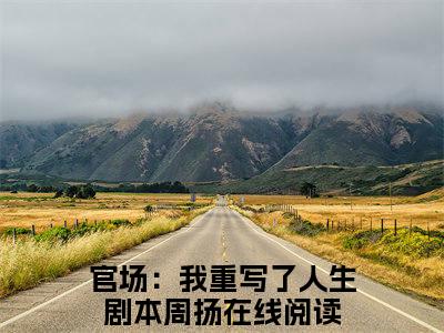 官场：我重写了人生剧本周扬（官场：我重写了人生剧本周扬）全文免费阅读无弹窗_官场：我重写了人生剧本周扬小说最新章节列表无删减_笔趣阁