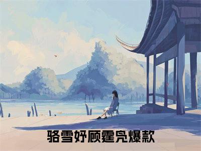 骆雪妤顾霆凫全集章节小说免费阅读完整版（骆雪妤顾霆凫）-骆雪妤顾霆凫小说免费阅读