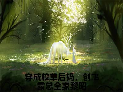 穿成校草后妈，创飞霸总全家黎昭（穿成校草后妈，创飞霸总全家黎昭)全文免费阅读无弹窗大结局_穿成校草后妈，创飞霸总全家黎昭（穿成校草后妈，创飞霸总全家黎昭）全文完整无删减版免费阅读（穿成校草后妈，创飞霸总全家黎昭）