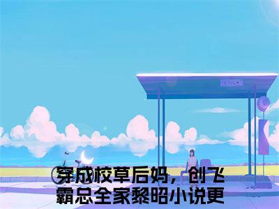 穿成校草后妈，创飞霸总全家黎昭精彩热门小说_穿成校草后妈，创飞霸总全家黎昭最新章节列表_笔趣阁