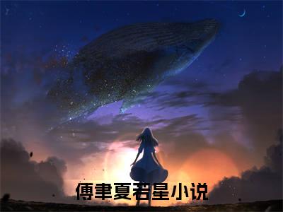 近期热门小说（傅聿夏若星）在线阅读-傅聿夏若星精彩小说全文赏析