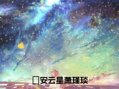 安云星萧瑾琰（安云星萧瑾琰）热门小说盘点在线阅读-安云星萧瑾琰小说无弹窗