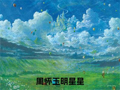 周怀玉明星星全本资源免费阅读结局无删节-周怀玉明星星小说全文阅读无弹窗