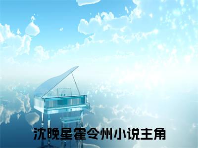 《沈晚星霍令州》全文免费阅读无弹窗大结局_沈晚星霍令州无弹窗全文阅读