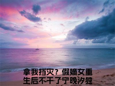 拿我挡灾？假嫡女重生后不干了宁晚汐完整版（拿我挡灾？假嫡女重生后不干了宁晚汐小说）全文免费阅读无弹窗大结局_拿我挡灾？假嫡女重生后不干了宁晚汐最新章节（拿我挡灾？假嫡女重生后不干了宁晚汐全文）