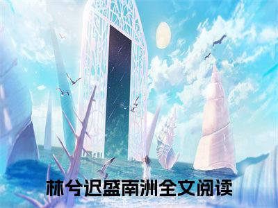 【新书】林兮迟盛南洲全文全章节免费阅读-林兮迟盛南洲 全文免费阅读无弹窗大结局