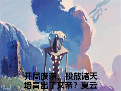 开局废帝，投放诸天培育出了女帝？夏云谦在线阅读全文免费阅读无弹窗大结局-开局废帝，投放诸天培育出了女帝？夏云谦最新章节列表-笔趣阁