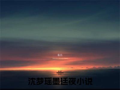 沈梦瑶墨廷夜（沈梦瑶墨廷夜）小说全文免费阅读正版无弹窗，沈梦瑶墨廷夜免费阅读