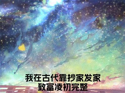 热门小说（我在古代靠抄家发家致富凌初）在线阅读-主角是（我在古代靠抄家发家致富凌初）的小说全文赏析最新章节列表_笔趣阁