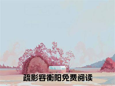 疏影容衡阳全文免费阅读无弹窗大结局_疏影容衡阳(疏影容衡阳)最新章节列表_笔趣阁