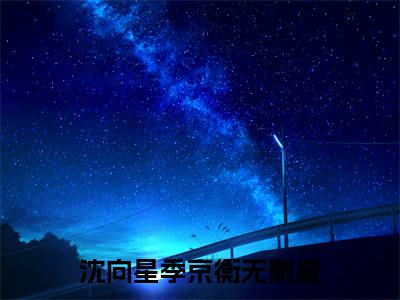 沈向星季京衡（沈向星季京衡）全文免费阅读无弹窗大结局_沈向星季京衡全文免费阅读（沈向星季京衡）最新章节列表_笔趣阁（沈向星季京衡）