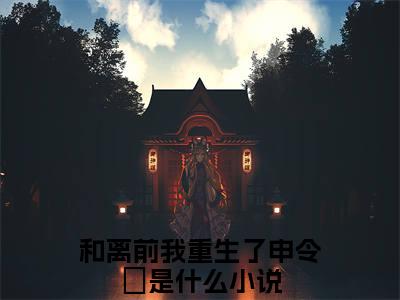 《和离前我重生了申令祎》最新章节免费阅读-和离前我重生了申令祎无广告小说精彩阅读