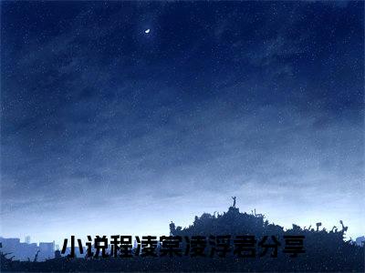 程凌棠凌浮君（程凌棠凌浮君）免费阅读无弹窗大结局-程凌棠凌浮君免费阅读大结局最新章节列表_笔趣阁