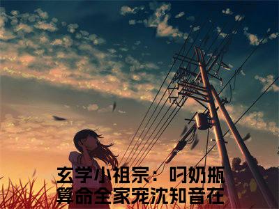 玄学小祖宗：叼奶瓶算命全家宠沈知音(玄学小祖宗：叼奶瓶算命全家宠沈知音)小说全文免费阅读无弹窗大结局_（玄学小祖宗：叼奶瓶算命全家宠沈知音全文免费阅读）玄学小祖宗：叼奶瓶算命全家宠沈知音最新章节列表笔趣阁（玄学小祖宗：叼奶瓶算命全家宠沈知音）