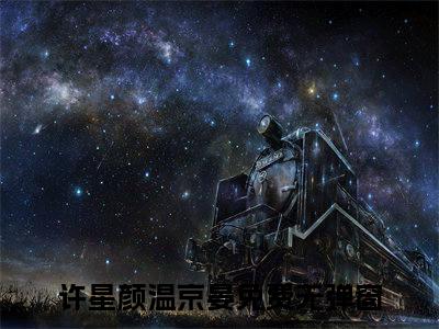 (热推新书)许星颜温京晏完整版免费小说无弹窗阅读_许星颜温京晏最新章节列表_笔趣阁（许星颜温京晏）