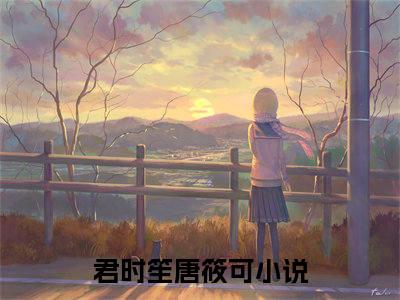 君时笙唐筱可（大结局小说全集完整版）君时笙唐筱可小说_君时笙唐筱可全文阅读笔趣阁