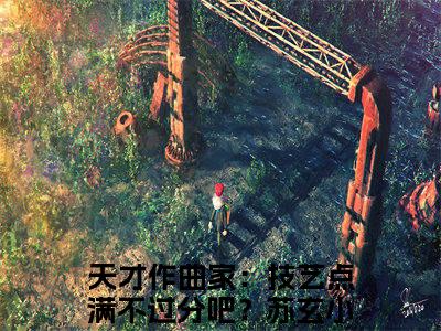 天才作曲家：技艺点满不过分吧？苏玄（天才作曲家：技艺点满不过分吧？苏玄）精彩热门小说_（天才作曲家：技艺点满不过分吧？苏玄）最新章节列表_笔趣阁