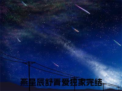 抖音热推燕星辰舒青爱（燕星辰舒青爱）免费小说-燕星辰舒青爱小说完整版阅读