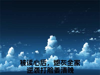 被读心后，炮灰全家逆袭打脸姜清晚小说全文免费阅读无弹窗大结局-被读心后，炮灰全家逆袭打脸姜清晚 小说在哪里可以看