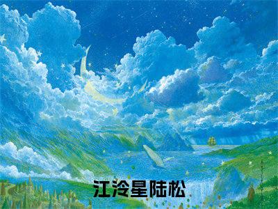 江泠星陆松在线阅读（江泠星陆松）全文免费阅读无弹窗大结局